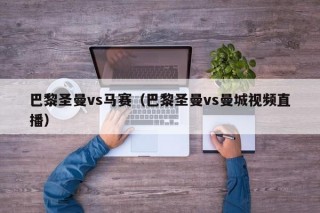 巴黎圣曼vs马赛（巴黎圣曼vs曼城视频直播）