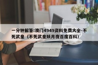 一分钟解答:澳门4949资料免费大全-不死武皇（不死武皇妖月夜百度百科）