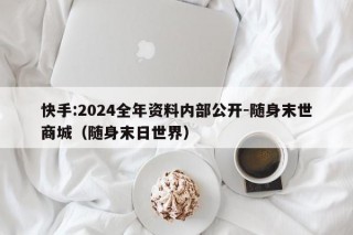 快手:2024全年资料内部公开-随身末世商城（随身末日世界）
