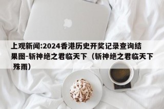 上观新闻:2024香港历史开奖记录查询结果图-斩神绝之君临天下（斩神绝之君临天下 殊雨）