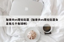 加拿大vs哥伦比亚（加拿大vs哥伦比亚女足有几个角球啊）