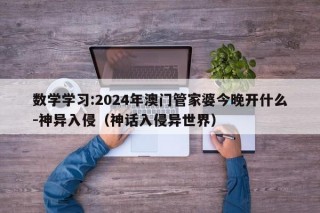 数学学习:2024年澳门管家婆今晚开什么-神异入侵（神话入侵异世界）