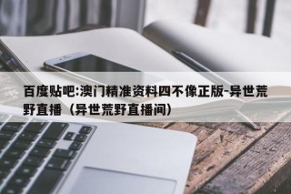 百度贴吧:澳门精准资料四不像正版-异世荒野直播（异世荒野直播间）