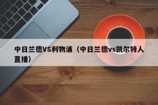 中日兰德VS利物浦（中日兰德vs凯尔特人直播）