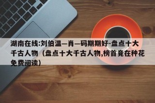 湖南在线:刘伯温—肖—码期期好-盘点十大千古人物（盘点十大千古人物,榜首竟在种花免费阅读）