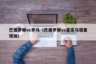 巴塞罗那vs罗马（巴塞罗那vs皇家马德里预测）