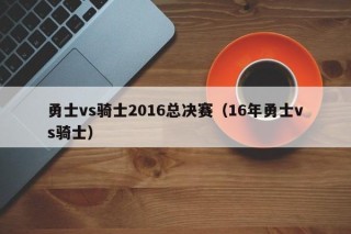 勇士vs骑士2016总决赛（16年勇士vs骑士）