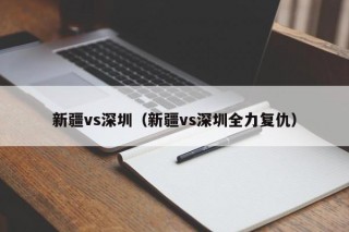 新疆vs深圳（新疆vs深圳全力复仇）