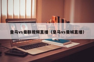 皇马vs曼联视频直播（皇马vs曼城直播）