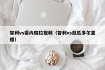 智利vs委内瑞拉视频（智利vs厄瓜多尔直播）