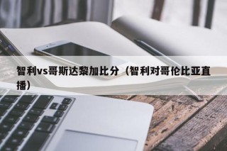智利vs哥斯达黎加比分（智利对哥伦比亚直播）