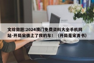 文综做题:2024澳门免费资料大全手机网站-开局宋倩上了我的车！（开局是宋青书）