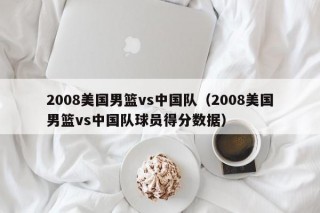 2008美国男篮vs中国队（2008美国男篮vs中国队球员得分数据）