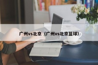 广州vs北京（广州vs北京篮球）