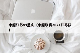 中超江苏vs重庆（中超联赛2021江苏队）