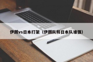 伊朗vs日本打架（伊朗队和日本队谁强）