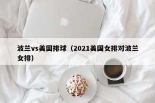 波兰vs美国排球（2021美国女排对波兰女排）