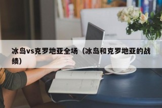 冰岛vs克罗地亚全场（冰岛和克罗地亚的战绩）