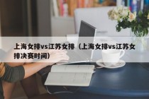 上海女排vs江苏女排（上海女排vs江苏女排决赛时间）