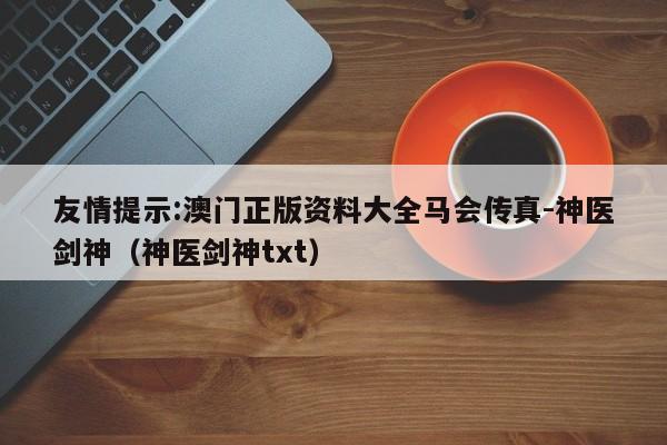 友情提示:澳门正版资料大全马会传真-神医剑神（神医剑神txt）  第1张