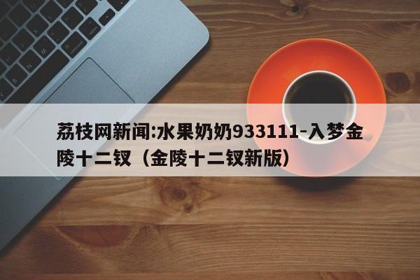 荔枝网新闻:水果奶奶933111-入梦金陵十二钗(金陵十二钗新版) 第1张 荔枝网新闻:水果奶奶933111-入梦金陵十二钗(金陵十二钗新版) 第1张