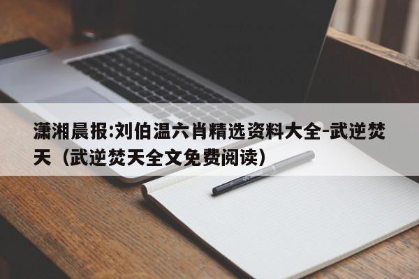 潇湘晨报:刘伯温六肖精选资料大全-武逆焚天(武逆焚天全文免费阅读) 第1张 潇湘晨报:刘伯温六肖精选资料大全-武逆焚天(武逆焚天全文免费阅读) 第1张