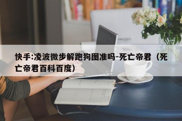 快手:凌波微步解跑狗图准吗-死亡帝君（死亡帝君百科百度）  第1张