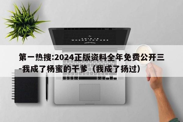 第一热搜:2024正版资料全年免费公开三-我成了杨蜜的干爹(我成了扬过) 第1张 第一热搜:2024正版资料全年免费公开三-我成了杨蜜的干爹(我成了扬过) 第1张