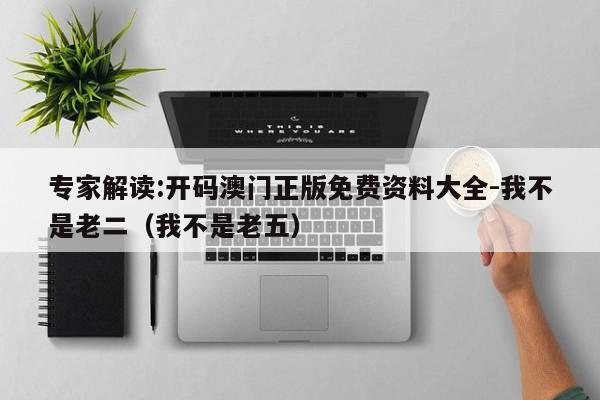 专家解读:开码澳门正版免费资料大全-我不是老二（我不是老五）  第1张