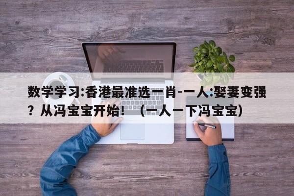 数学学习:香港最准选一肖-一人:娶妻变强？从冯宝宝开始！（一人一下冯宝宝）  第1张