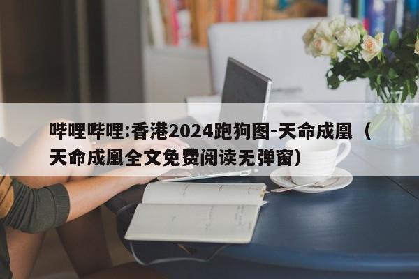 哔哩哔哩:香港2024跑狗图-天命成凰(天命成凰全文免费阅读无弹窗) 第1张 哔哩哔哩:香港2024跑狗图-天命成凰(天命成凰全文免费阅读无弹窗) 第1张
