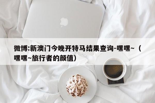 微博:新澳门今晚开特马结果查询-嘿嘿~(嘿嘿~旅行者的颜值) 第1张 微博:新澳门今晚开特马结果查询-嘿嘿~(嘿嘿~旅行者的颜值) 第1张