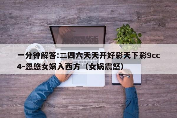 一分钟解答:二四六天天开好彩天下彩9cc4-忽悠女娲入西方(女娲震怒) 第1张 一分钟解答:二四六天天开好彩天下彩9cc4-忽悠女娲入西方(女娲震怒) 第1张