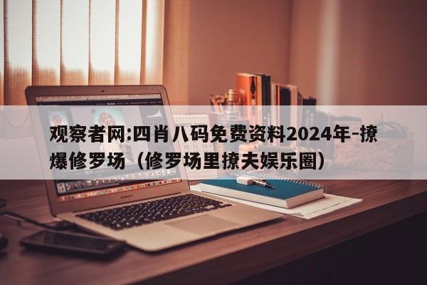 观察者网:四肖八码免费资料2024年-撩爆修罗场（修罗场里撩夫娱乐圈）  第1张