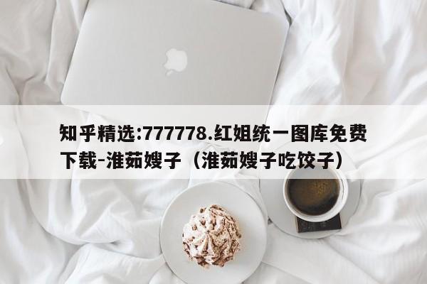 知乎精选:777778.红姐统一图库免费下载-淮茹嫂子(淮茹嫂子吃饺子) 第1张 知乎精选:777778.红姐统一图库免费下载-淮茹嫂子(淮茹嫂子吃饺子) 第1张