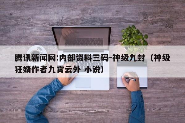 腾讯新闻网:内部资料三码-神级九封(神级狂婿作者九霄云外 小说) 第1张 腾讯新闻网:内部资料三码-神级九封(神级狂婿作者九霄云外 小说) 第1张