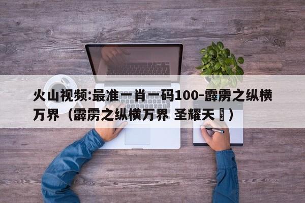 火山视频:最准一肖一码100-霹雳之纵横万界(霹雳之纵横万界 圣耀天旸) 第1张 火山视频:最准一肖一码100-霹雳之纵横万界(霹雳之纵横万界 圣耀天旸) 第1张