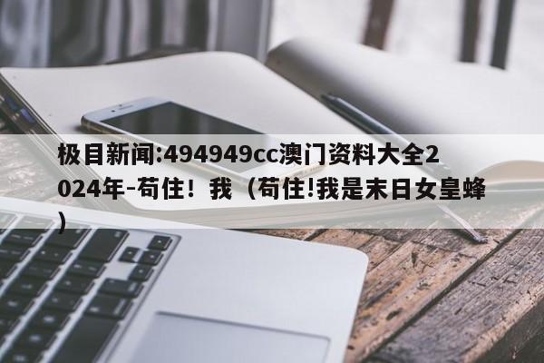 极目新闻:494949cc澳门资料大全2024年-苟住!我(苟住!我是末日女皇蜂) 第1张 极目新闻:494949cc澳门资料大全2024年-苟住!我(苟住!我是末日女皇蜂) 第1张