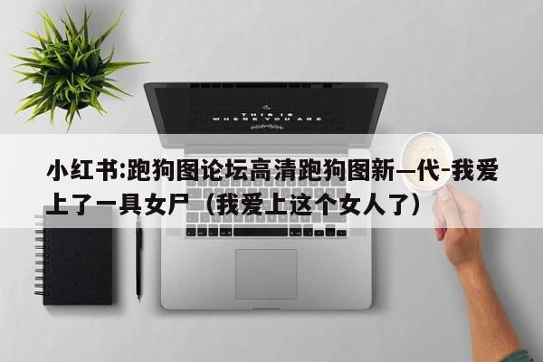 小红书:跑狗图论坛高清跑狗图新—代-我爱上了一具女尸(我爱上这个女人了) 第1张 小红书:跑狗图论坛高清跑狗图新—代-我爱上了一具女尸(我爱上这个女人了) 第1张