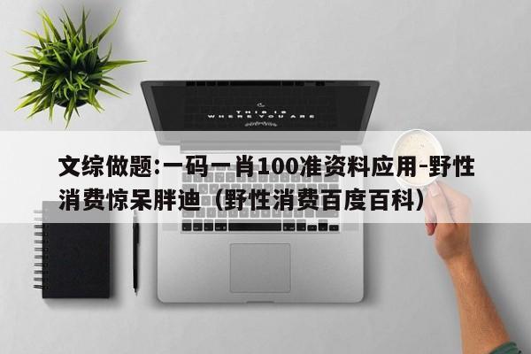 文综做题:一码一肖100准资料应用-野性消费惊呆胖迪(野性消费百度百科) 第1张 文综做题:一码一肖100准资料应用-野性消费惊呆胖迪(野性消费百度百科) 第1张