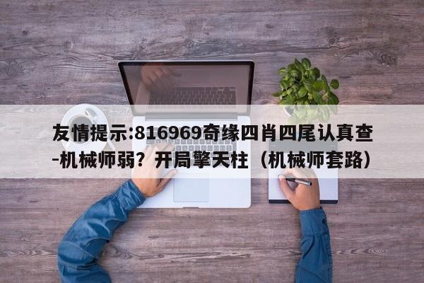 友情提示:816969奇缘四肖四尾认真查-机械师弱?开局擎天柱(机械师套路) 第1张 友情提示:816969奇缘四肖四尾认真查-机械师弱?开局擎天柱(机械师套路) 第1张