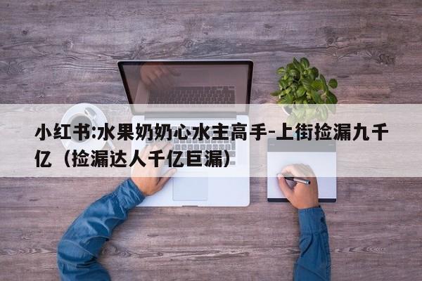 小红书:水果奶奶心水主高手-上街捡漏九千亿(捡漏达人千亿巨漏) 第1张 小红书:水果奶奶心水主高手-上街捡漏九千亿(捡漏达人千亿巨漏) 第1张