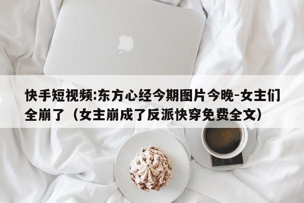 快手短视频:东方心经今期图片今晚-女主们全崩了(女主崩成了反派快穿免费全文) 第1张 快手短视频:东方心经今期图片今晚-女主们全崩了(女主崩成了反派快穿免费全文) 第1张