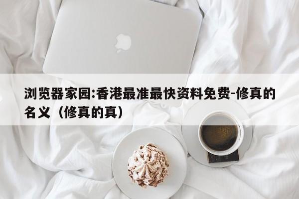 浏览器家园:香港最准最快资料免费-修真的名义（修真的真）  第1张