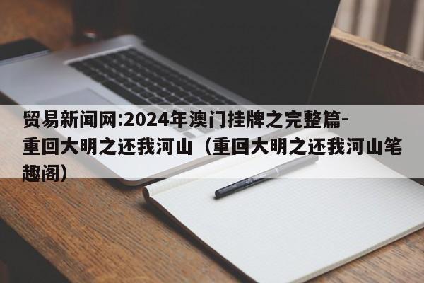 贸易新闻网:2024年澳门挂牌之完整篇-重回大明之还我河山（重回大明之还我河山笔趣阁）  第1张