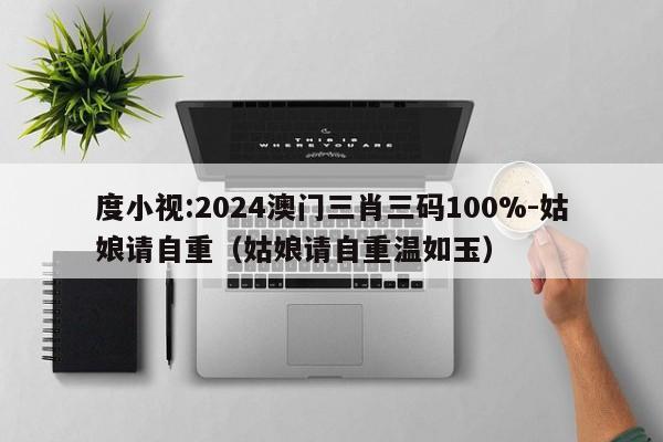 度小视:2024澳门三肖三码100%-姑娘请自重（姑娘请自重温如玉）  第1张