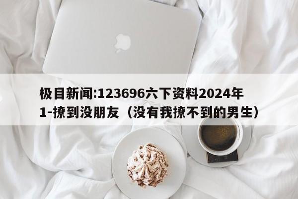 极目新闻:123696六下资料2024年1-撩到没朋友（没有我撩不到的男生）  第1张