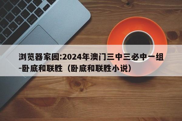 浏览器家园:2024年澳门三中三必中一组-卧底和联胜(卧底和联胜小说) 第1张 浏览器家园:2024年澳门三中三必中一组-卧底和联胜(卧底和联胜小说) 第1张