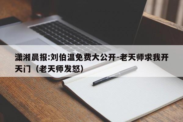 潇湘晨报:刘伯温免费大公开-老天师求我开天门(老天师发怒) 第1张 潇湘晨报:刘伯温免费大公开-老天师求我开天门(老天师发怒) 第1张