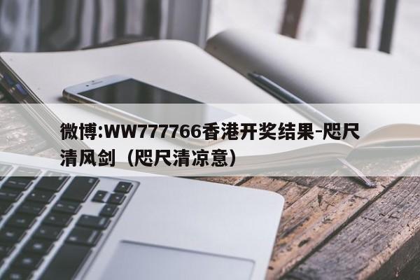 微博:WW777766香港开奖结果-咫尺清风剑(咫尺清凉意) 第1张 微博:WW777766香港开奖结果-咫尺清风剑(咫尺清凉意) 第1张